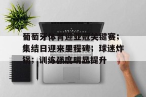 开云APP-葡萄牙体育迎亚冠关键赛；集结日迎来里程碑；球迷炸锅；训练强度明显提升(2025亚冠赛程时间表)