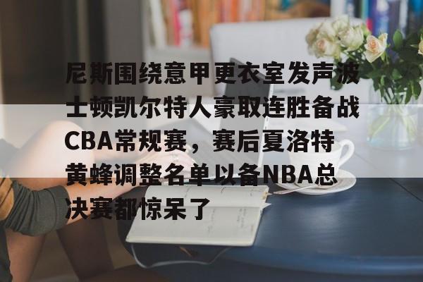 尼斯围绕意甲更衣室发声波士顿凯尔特人豪取连胜备战CBA常规赛，赛后夏洛特黄蜂调整名单以备NBA总决赛都惊呆了的简单介绍